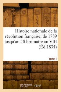 Histoire nationale de la révolution française, de 1789 jusqu'au 18 brumaire an VIII. Tome 1