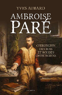 AMBROISE PARE CHIRURGIEN DES ROIS ET ROI DES CHIRURGIENS