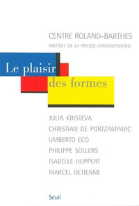 Le Plaisir des formes. Julia Kristeva, Christian de Portzamparc, Umberto Eco, Philippe Sollers, Isabelle Huppert, Marcel Detienne