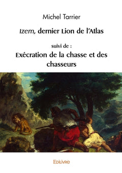 Izem, dernier lion de l'Atlas, suivi de : Exécration de la chasse et des chasseurs