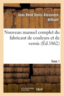 Nouveau manuel complet du fabricant de couleurs et de vernis. Tome 1