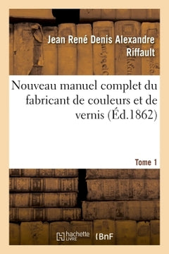 Nouveau manuel complet du fabricant de couleurs et de vernis. Tome 1