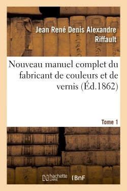 Nouveau manuel complet du fabricant de couleurs et de vernis. Tome 1