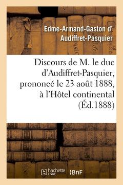 Discours de M. le duc d'Audiffret-Pasquier, prononcé le 23 août 1888, à l'Hôtel continental