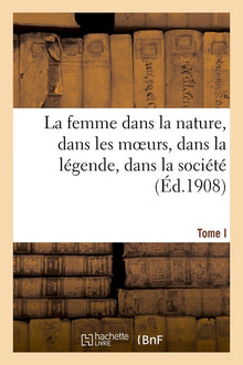 La femme dans la nature, dans les moeurs, dans la légende, dans la société. Tome I