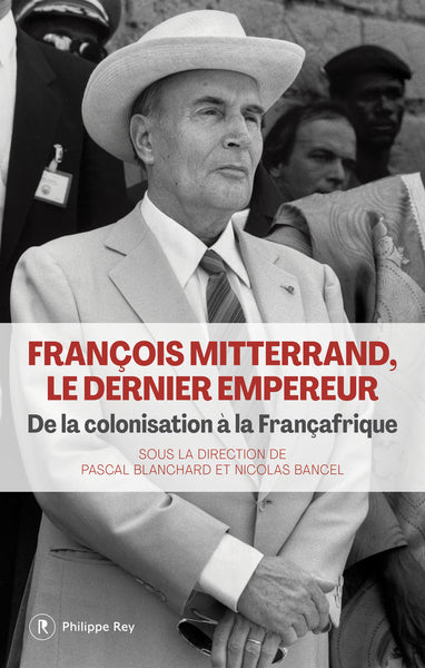 François Mitterrand, le dernier empereur - De la colonisation à la Françafrique
