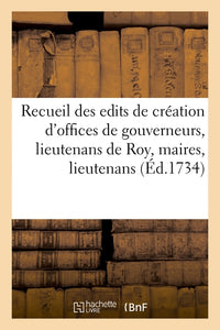 Recueil des differens edits de création des offices de gouverneurs, lieutenans de Roy, maires