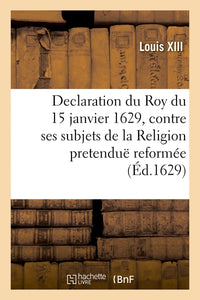 Declaration du Roy du 15 janvier 1629, contre ses subjets de la Religion pretenduë reformée