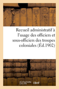 Recueil administratif à l'usage des officiers et sous-officiers des troupes coloniales. 2e édition