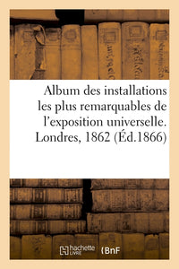Album des installations les plus remarquables de l'exposition universelle. Londres, 1862
