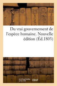 Du vrai gouvernement de l'espèce humaine. Nouvelle édition