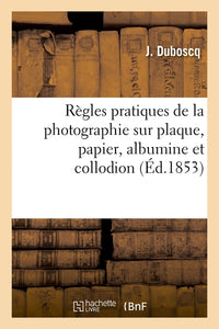 Règles pratiques de la photographie sur plaque, papier, albumine et collodion