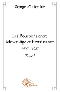Les Bourbons entre Moyen-âge et Renaissance - Tome 1