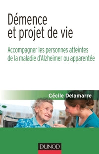 Démence et projet de vie - Accompagner les personnes atteintes de la maladie d'Alzheimer ou apparentée