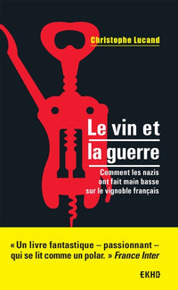 Le vin et la guerre - Comment les nazis ont fait main basse sur le vignoble français: Comment les nazis ont fait main basse sur le vignoble français