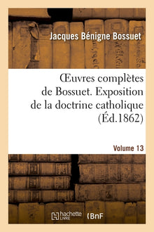 Oeuvres complètes de Bossuet. Vol. 13 Exposition de la doctrine catholique