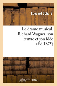 Le drame musical. Richard Wagner, son oeuvre et son idée