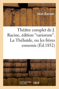 Théâtre complet de J. Racine, édition variorum. La Thébaïde, ou les frères ennemis