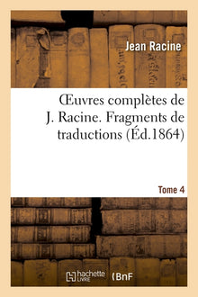 Oeuvres complètes de J. Racine. Tome 4 Fragments de traductions