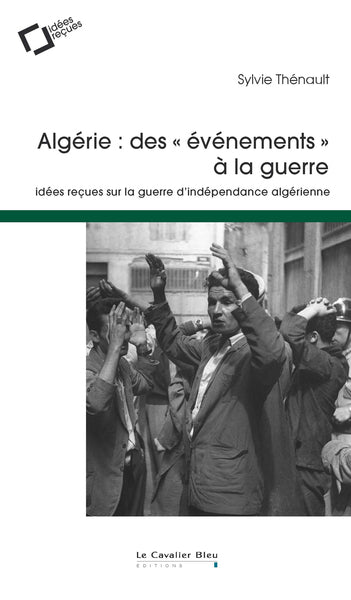 Algerie : des evenements a la guerre: idées reçues sur la guerre d'indépendance