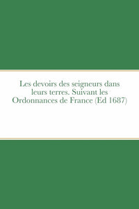 Les devoirs des seigneurs dans leurs terres. Suivant les Ordonnances de France (Ed 1687)