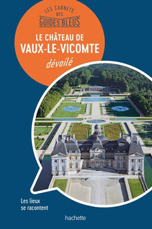 Les carnets des Guides Bleus : Le Château de Vaux-le-Vicomte dévoilé: Les lieux se racontent