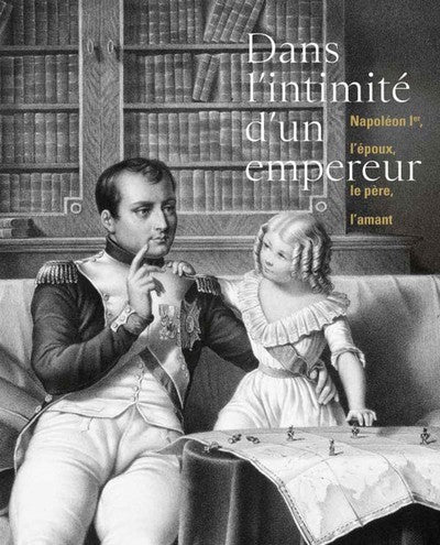 Dans l'intimité d'un empereur - Napoléon Ier, l'époux, le père