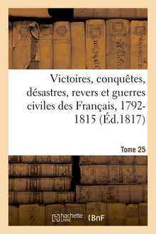 Victoires, conquêtes, désastres, revers et guerres civiles des Français, 1792-1815. Tome 25
