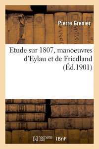 Etude sur 1807, manoeuvres d'Eylau et de Friedland