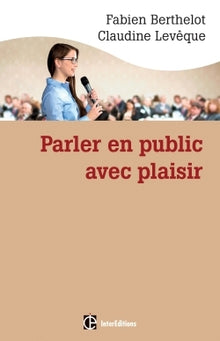 Parler en public ... avec plaisir -- Une méthode - la technesthésie - pour gagner en aisance et pouvoir de conviction