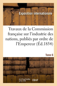 Travaux de la Commission française sur l'industrie des nations. Tome 6