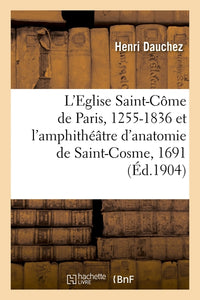 L'Eglise Saint-Côme de Paris, 1255-1836 et l'amphithéâtre d'anatomie de Saint-Cosme, 1691