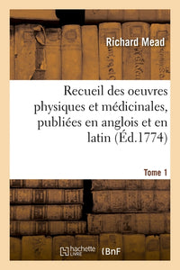 Recueil des oeuvres physiques et médicinales, publiées en anglois et en latin. Tome 1