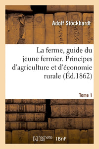 La ferme, guide du jeune fermier. Principes d'agriculture et d'économie rurale. Tome 1