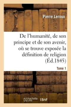 Humanité, de son principe et de son avenir, exposée la vraie définition de la religion. T1