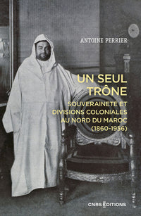 Un seul trône. Souveraineté et divisions coloniales au Maroc (1860-1956)