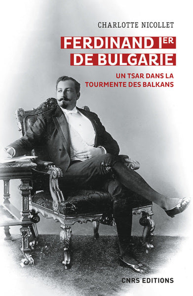 Ferdinand Ier de Bulgarie - Un tsar dans la tourmente des Balkans