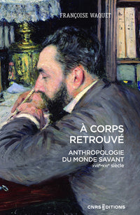 À corps retrouvé - Anthropologie du monde savant (XVIIe XXIe siècle)