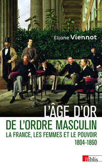 L'âge d'or de l'ordre masculin - La France, les femmes et le pouvoir 1804 - 1860