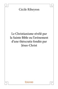 Le Christianisme révélé par la Sainte Bible ou l'avènement d'une théocratie fondée par Jésus-