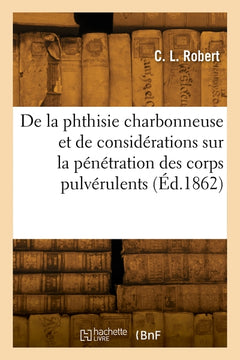 De la phthisie charbonneuse et de quelques considérations sur la pénétration des corps pulvérulents