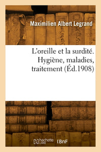 L'oreille et la surdité. Hygiène, maladies, traitement