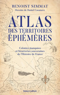 Atlas des territoires éphémères-Colonies manquées et bizarreries souveraines de l'Histoire de France