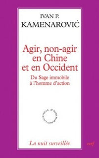 Agir, non-agir en Chine et en Occident - Du Sage immobile à l'homme d'action