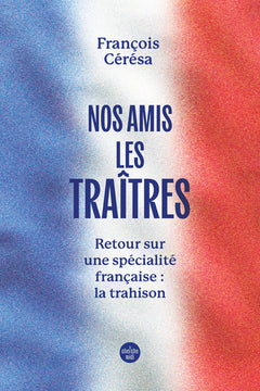 Nos amis les traîtres - Retour sur une spécialité française : la trahison