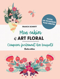 Mon cahier d'art floral: Composer facilement des bouquets