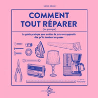 Comment tout réparer (ou presque): Le guide pratique pour arrêter de jeter vos appareils dès qu'ils tombent en panne
