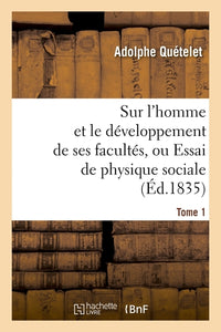 Sur l'homme et le développement de ses facultés, ou Essai de physique sociale. Tome 1