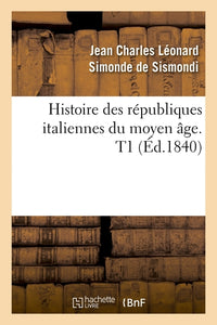 Histoire des républiques italiennes du moyen âge. T1