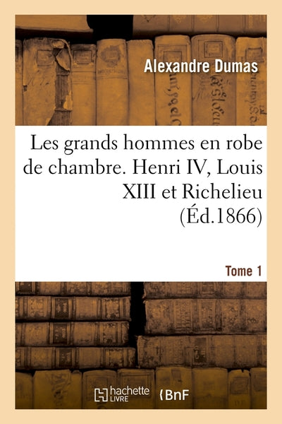Les grands hommes en robe de chambre. Henri IV, Louis XIII et Richelieu. Tome 1